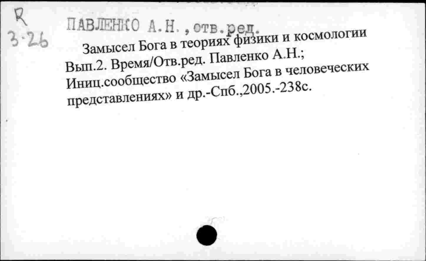 ﻿п«®Кол.и.,т „
Замысел Бога в теориях физики и космологии Вып.2. Время/Отв.ред. Павленко А.Н.;
Иниц.сообщество «Замысел Бога в человеческих представлениях» и др.-Спб.,2005.-238с.